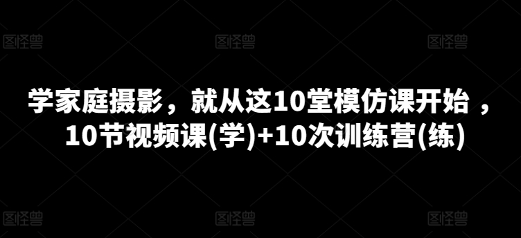 学家庭摄影，就从这10堂模仿课开始 ，10节视频课(学)+10次训练营(练)-无双资源网