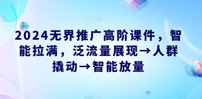 2024无界推广高阶课件，智能拉满，泛流量展现→人群撬动→智能放量-无双资源网