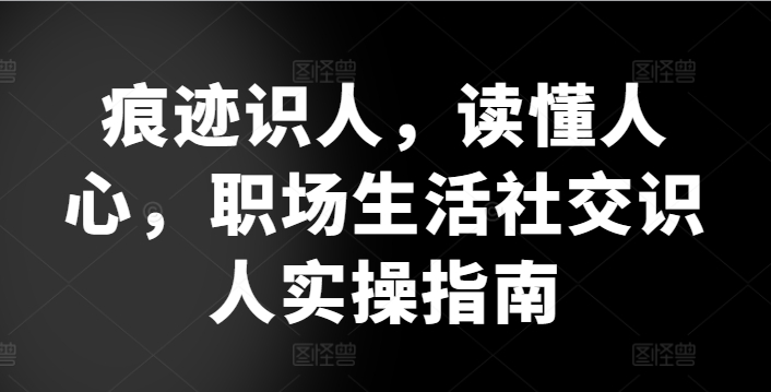 痕迹识人，读懂人心，​职场生活社交识人实操指南-无双资源网