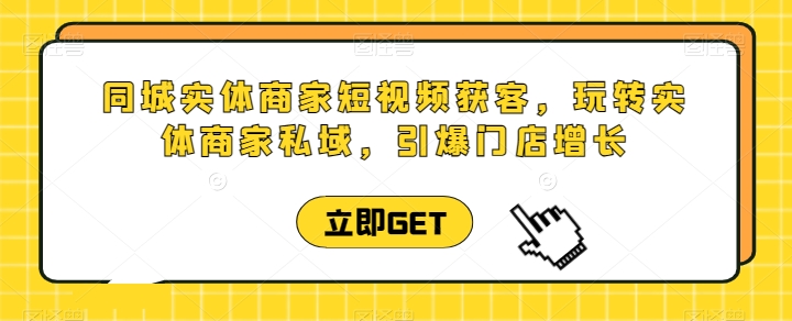 同城实体商家短视频获客直播课，玩转实体商家私域，引爆门店增长-无双资源网