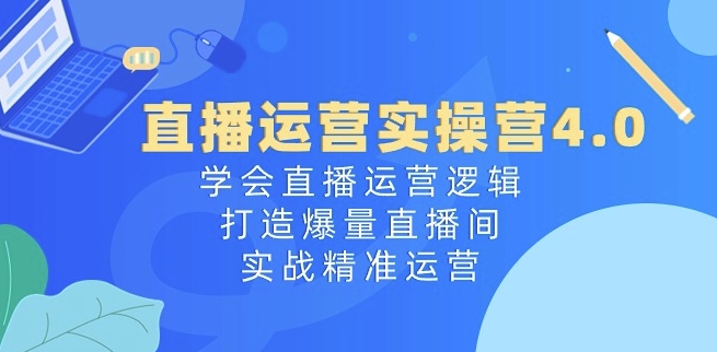 直播运营实操营4.0：学会直播运营逻辑，打造爆量直播间，实战精准运营-无双资源网