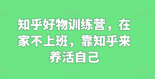 知乎好物训练营，在家不上班，靠知乎来养活自己-无双资源网