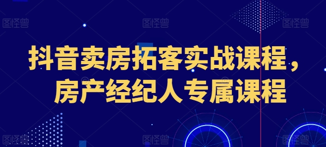 抖音卖房拓客实战课程，房产经纪人专属课程-无双资源网