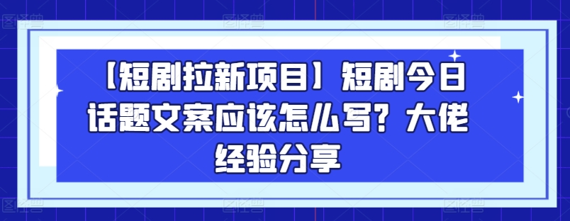 【短剧拉新项目】短剧今日话题文案应该怎么写？大佬经验分享-无双资源网