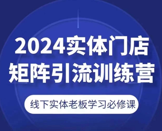 2024实体门店矩阵引流训练营，线下实体老板学习必修课-无双资源网