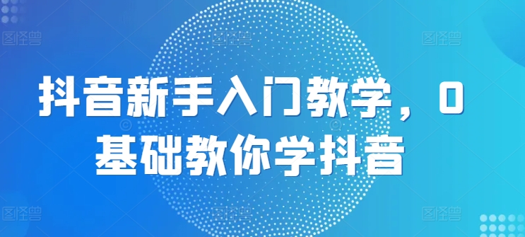 抖音新手入门教学，0基础教你学抖音-无双资源网