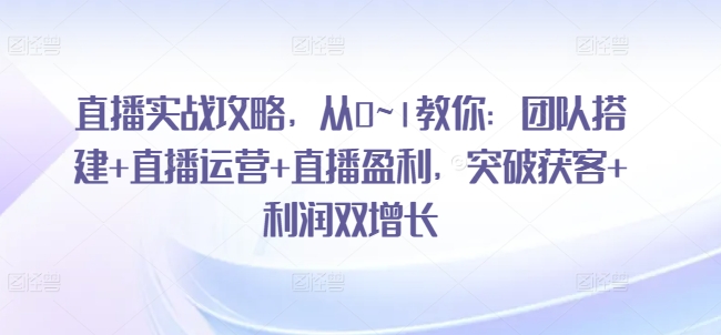 直播实战攻略，​从0~1教你：团队搭建+直播运营+直播盈利，突破获客+利润双增长-无双资源网