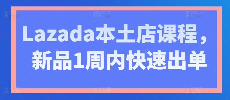 Lazada本土店课程，新品1周内快速出单-无双资源网