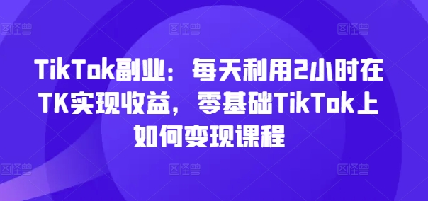 TikTok副业：每天利用2小时在TK实现收益，零基础TikTok上如何变现课程-无双资源网