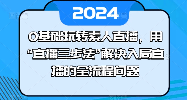 0基础玩转素人直播，用“直播三步法”解决入局直播的全流程问题-无双资源网