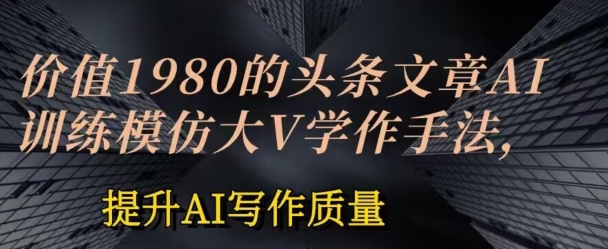 价值1980头条文章AI投喂训练模仿大v写作手法，提升AI写作质量【揭秘】-无双资源网