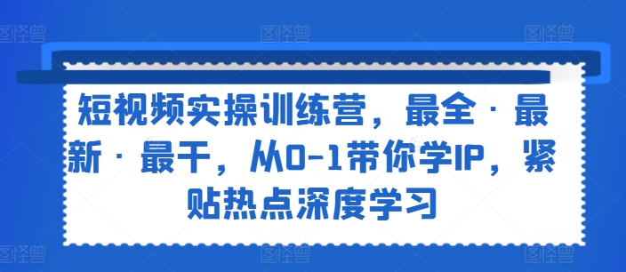 短视频实操训练营，最全·最新·最干，从0-1带你学IP，紧贴热点深度学习-无双资源网