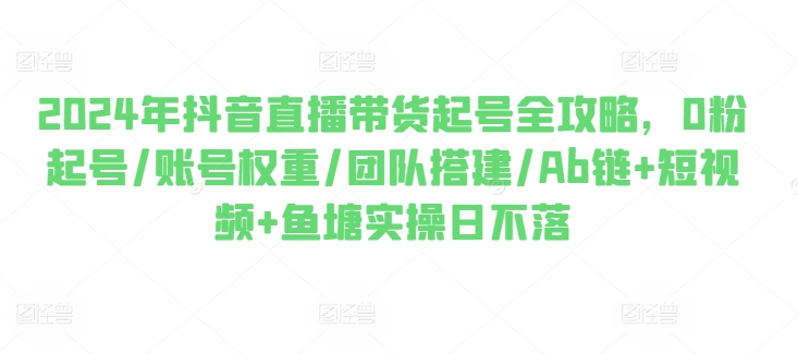 2024年抖音直播带货起号全攻略，0粉起号/账号权重/团队搭建/Ab链+短视频+鱼塘实操日不落-无双资源网