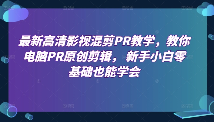 最新高清影视混剪PR教学，教你电脑PR原创剪辑， 新手小白零基础也能学会-无双资源网