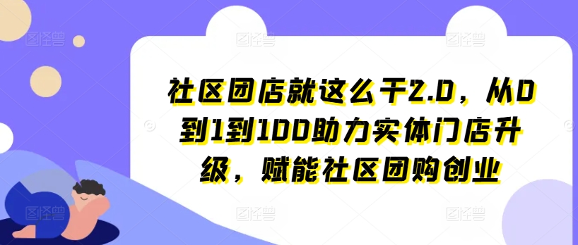 社区团店就这么干2.0，从0到1到100助力实体门店升级，赋能社区团购创业-无双资源网