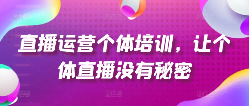 直播运营个体培训，让个体直播没有秘密，起号、货源、单品打爆、投流等玩法-无双资源网