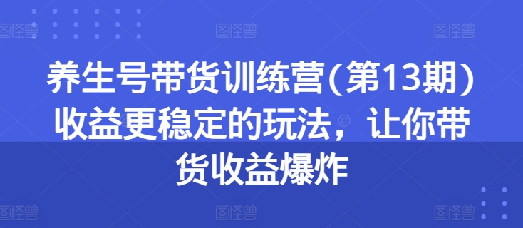 养生号带货训练营(第13期)收益更稳定的玩法，让你带货收益爆炸-无双资源网