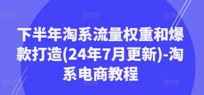 下半年淘系流量权重和爆款打造(24年7月更新)-淘系电商教程-无双资源网