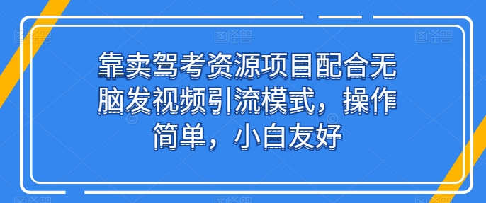 靠卖驾考资源项目配合无脑发视频引流模式，操作简单，小白友好【揭秘】-无双资源网