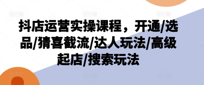 抖店运营实操课程，开通/选品/猜喜截流/达人玩法/高级起店/搜索玩法-无双资源网