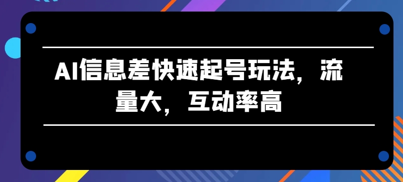 AI信息差快速起号玩法，流量大，互动率高【揭秘】-无双资源网