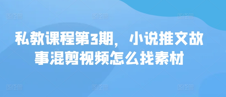 私教课程第3期，小说推文故事混剪视频怎么找素材-无双资源网