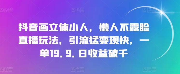 抖音画立体小人，懒人不露脸直播玩法，引流猛变现快，一单19.9.日收益破千【揭秘】-无双资源网