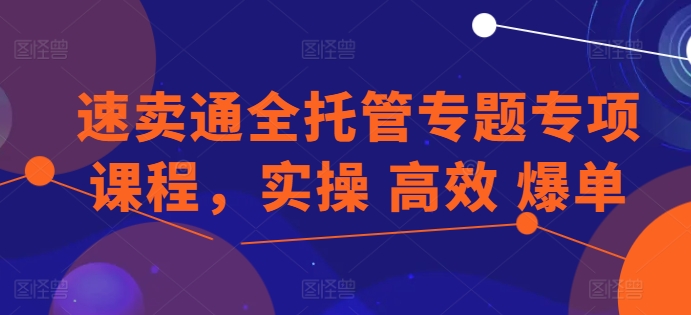 速卖通全托管专题专项课程，实操 高效 爆单-无双资源网