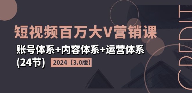 2024短视频百万大V营销课【3.0版】账号体系+内容体系+运营体系(24节)-无双资源网