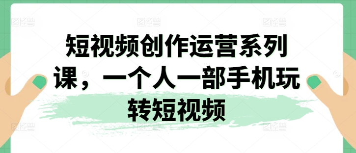 短视频创作运营系列课，一个人一部手机玩转短视频-无双资源网