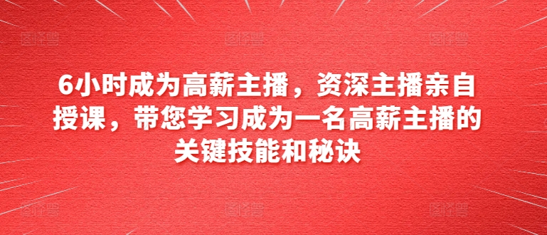 6小时成为高薪主播，资深主播亲自授课，带您学习成为一名高薪主播的关键技能和秘诀-无双资源网