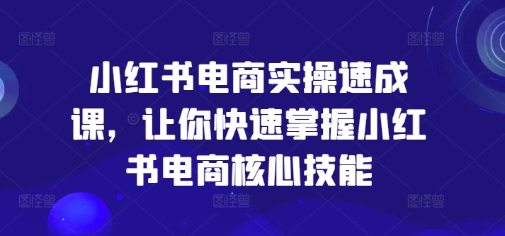 小红书电商实操速成课，让你快速掌握小红书电商核心技能-无双资源网