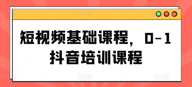 短视频基础课程，0-1抖音培训课程-无双资源网