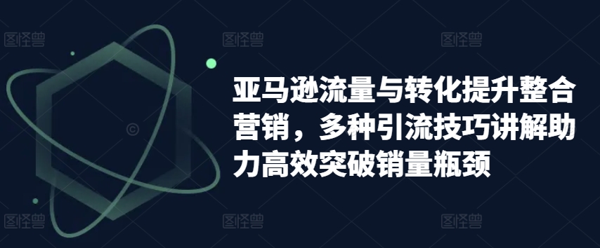 亚马逊流量与转化提升整合营销，多种引流技巧讲解助力高效突破销量瓶颈-无双资源网