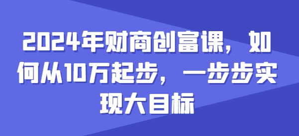 2024年财商创富课，如何从10w起步，一步步实现大目标-无双资源网