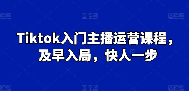 Tiktok入门主播运营课程，及早入局，快人一步-无双资源网