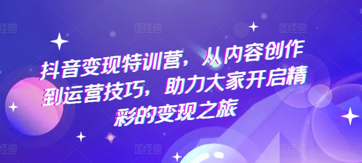 抖音变现特训营，从内容创作到运营技巧，助力大家开启精彩的变现之旅-无双资源网