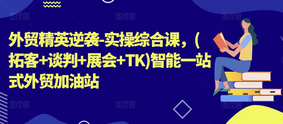 外贸精英逆袭-实操综合课，(拓客+谈判+展会+TK)智能一站式外贸加油站-无双资源网