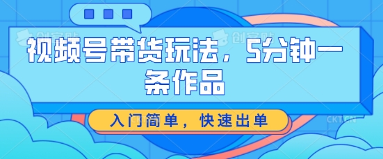 视频号带货玩法，5分钟一条作品，入门简单，快速出单【揭秘】-无双资源网