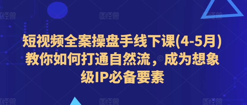 短视频全案操盘手线下课(4-5月)教你如何打通自然流，成为想象级IP必备要素-无双资源网