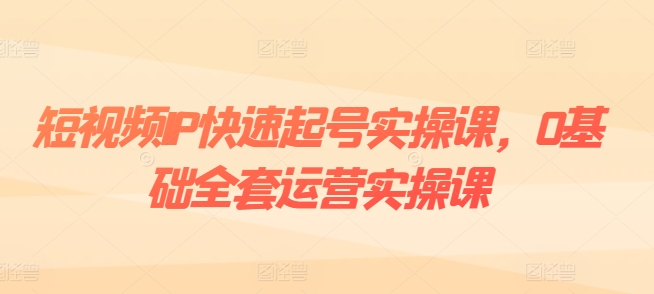 短视频IP快速起号实操课，0基础全套运营实操课，爆款内容设计+粉丝运营+内容变现-无双资源网