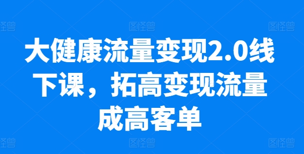 大健康流量变现2.0线下课，​拓高变现流量成高客单，业绩10倍增长，低粉高变现，只讲落地实操-无双资源网