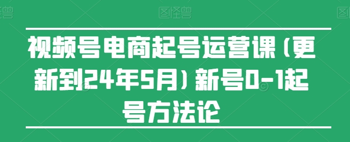 视频号电商起号运营课(更新24年7月)新号0-1起号方法论-无双资源网