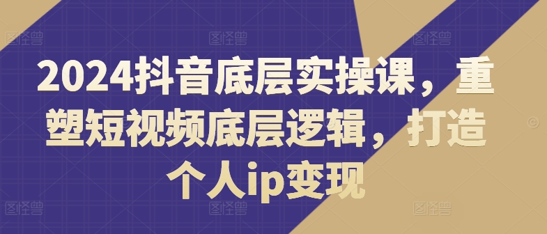 2024抖音底层实操课，​重塑短视频底层逻辑，打造个人ip变现-无双资源网