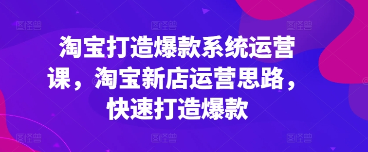 淘宝打造爆款系统运营课，淘宝新店运营思路，快速打造爆款-无双资源网