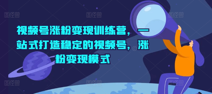 视频号涨粉变现训练营，一站式打造稳定的视频号，涨粉变现模式-无双资源网