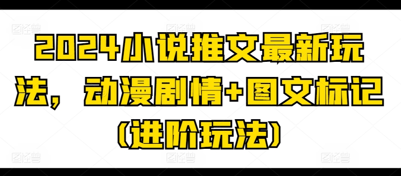 2024小说推文最新玩法，动漫剧情+图文标记(进阶玩法)-无双资源网