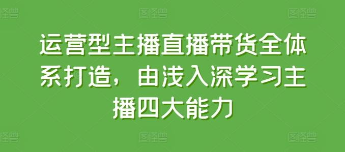 运营型主播直播带货全体系打造，由浅入深学习主播四大能力-无双资源网