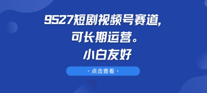 9527短剧视频号赛道，可长期运营，小白友好【揭秘】-无双资源网