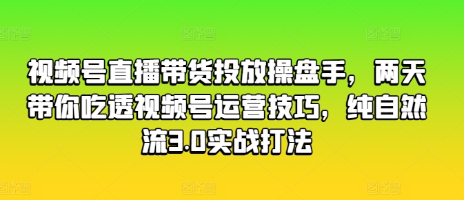 视频号直播带货投放操盘手，两天带你吃透视频号运营技巧，纯自然流3.0实战打法-无双资源网